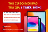 Thu Cũ Đổi Mới iPad – Nâng Cấp Nhanh, Tiết Kiệm Ngay 1 Triệu Đồng Tại Fastmobile